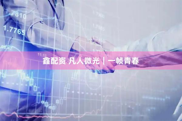鑫配资 凡人微光｜一帧青春