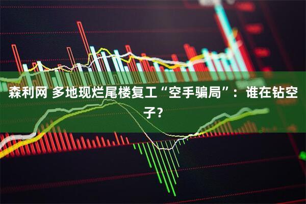森利网 多地现烂尾楼复工“空手骗局”：谁在钻空子？