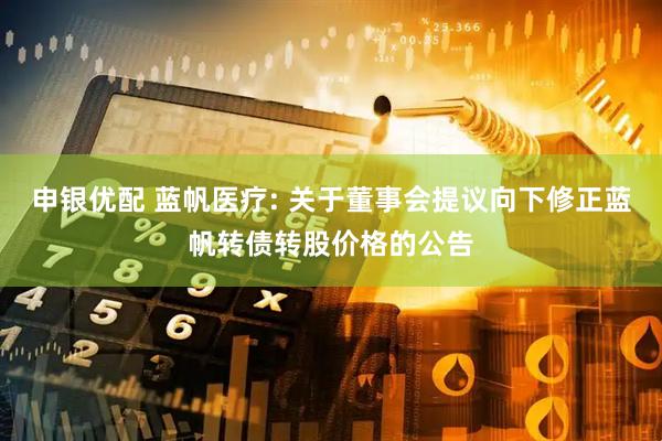 申银优配 蓝帆医疗: 关于董事会提议向下修正蓝帆转债转股价格的公告