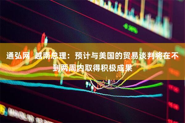 通弘网  越南总理：预计与美国的贸易谈判将在不到两周内取得积极成果