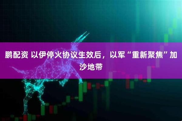 鹏配资 以伊停火协议生效后，以军“重新聚焦”加沙地带