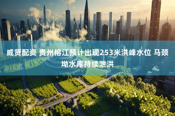 威贤配资 贵州榕江预计出现253米洪峰水位 马颈坳水库持续泄洪