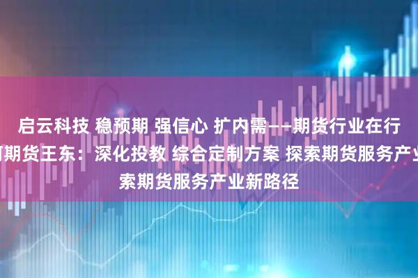启云科技 稳预期 强信心 扩内需——期货行业在行动 | 银河期货王东：深化投教 综合定制方案 探索期货服务产业新路径