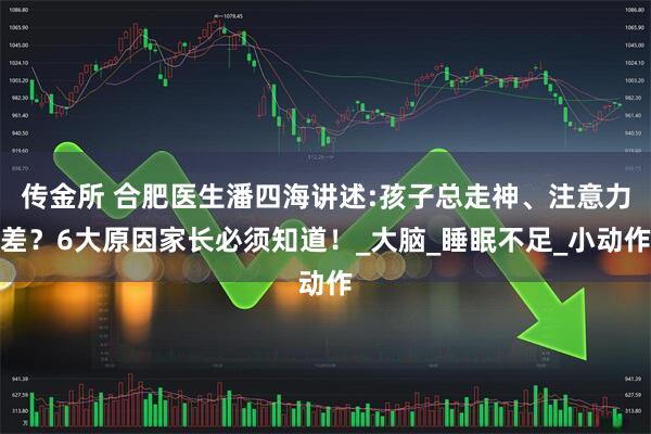 传金所 合肥医生潘四海讲述:孩子总走神、注意力差？6大原因家长必须知道！_大脑_睡眠不足_小动作