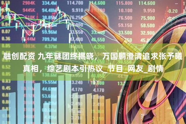融创配资 九年谜团终揭晓，万国鹏澄清追求张予曦真相，综艺剧本引热议_节目_网友_剧情