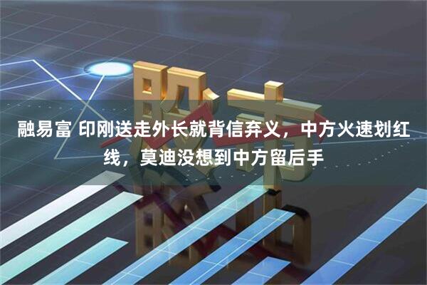 融易富 印刚送走外长就背信弃义，中方火速划红线，莫迪没想到中方留后手