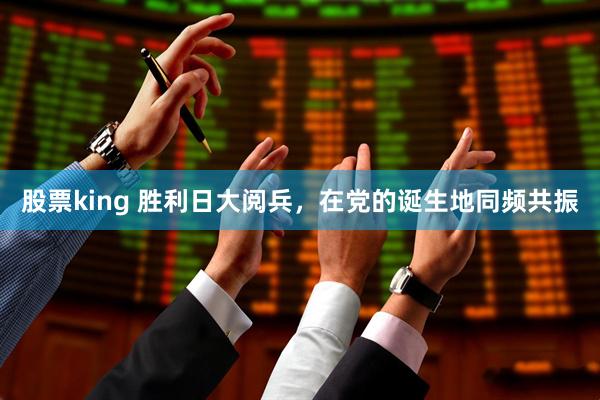 股票king 胜利日大阅兵，在党的诞生地同频共振