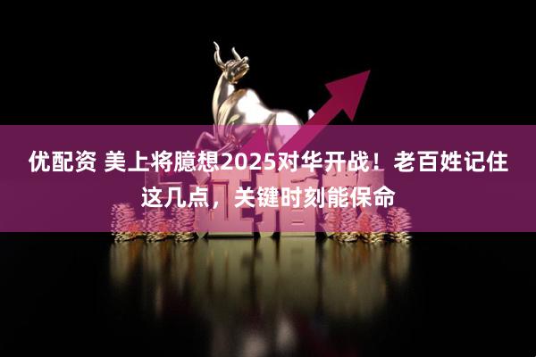 优配资 美上将臆想2025对华开战！老百姓记住这几点，关键时刻能保命