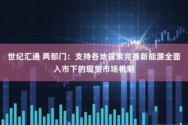 世纪汇通 两部门：支持各地探索完善新能源全面入市下的现货市场机制