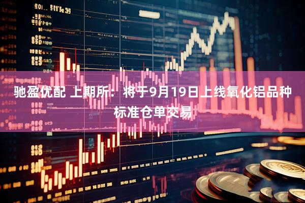 驰盈优配 上期所：将于9月19日上线氧化铝品种标准仓单交易