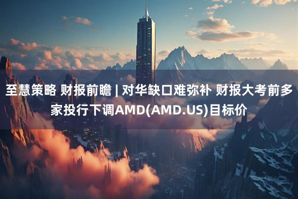 至慧策略 财报前瞻 | 对华缺口难弥补 财报大考前多家投行下调AMD(AMD.US)目标价