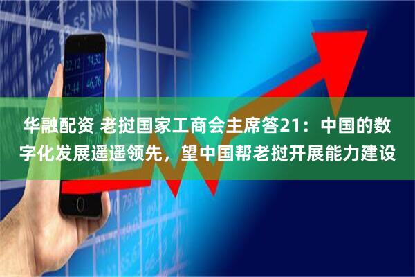 华融配资 老挝国家工商会主席答21：中国的数字化发展遥遥领先，望中国帮老挝开展能力建设