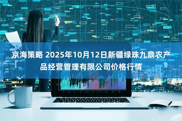 京海策略 2025年10月12日新疆绿珠九鼎农产品经营管理有限公司价格行情
