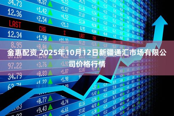 金惠配资 2025年10月12日新疆通汇市场有限公司价格行情