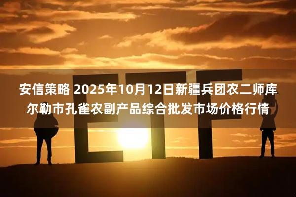 安信策略 2025年10月12日新疆兵团农二师库尔勒市孔雀农副产品综合批发市场价格行情