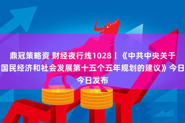 鼎冠策略资 财经夜行线1028丨《中共中央关于制定国民经济和社会发展第十五个五年规划的建议》今日发布