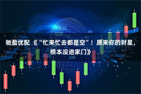 驰盈优配 《“忙来忙去都是空”！原来你的财星，根本没进家门》