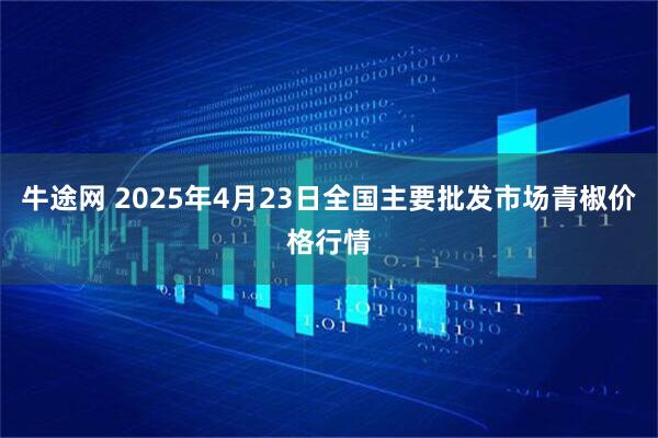 牛途网 2025年4月23日全国主要批发市场青椒价格行情