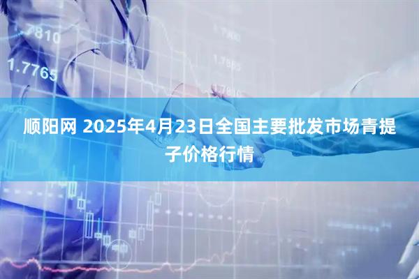 顺阳网 2025年4月23日全国主要批发市场青提子价格行情