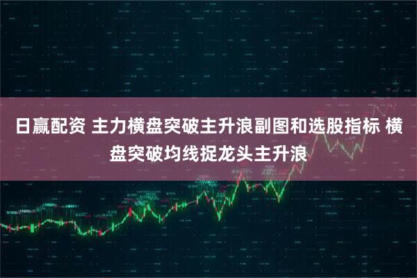 日赢配资 主力横盘突破主升浪副图和选股指标 横盘突破均线捉龙头主升浪