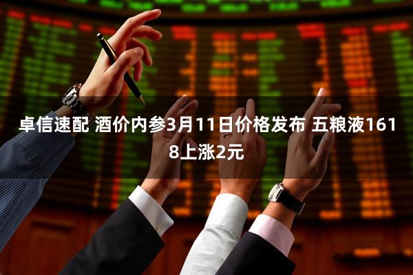 卓信速配 酒价内参3月11日价格发布 五粮液1618上涨2元