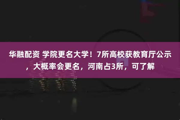 华融配资 学院更名大学！7所高校获教育厅公示，大概率会更名，河南占3所，可了解